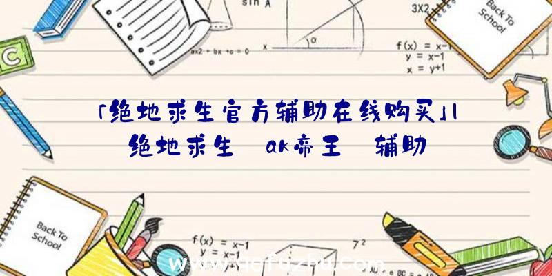 「绝地求生官方辅助在线购买」|绝地求生